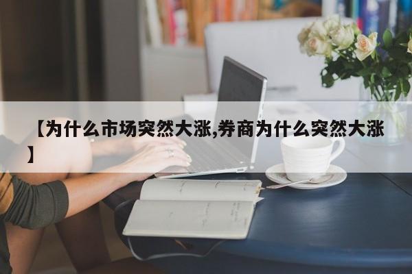 【为什么市场突然大涨,券商为什么突然大涨】
