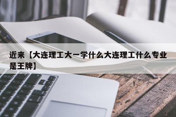 近来【大连理工大一学什么大连理工什么专业是王牌】