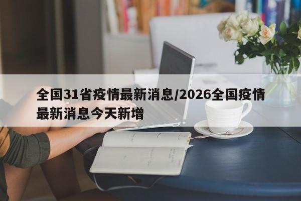 全国31省疫情最新消息/2026全国疫情最新消息今天新增