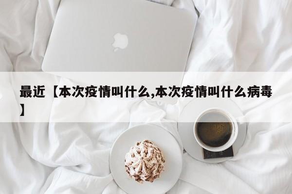 最近【本次疫情叫什么,本次疫情叫什么病毒】