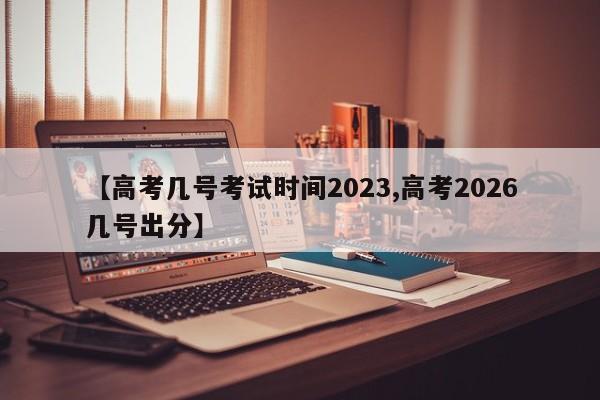 【高考几号考试时间2023,高考2026几号出分】