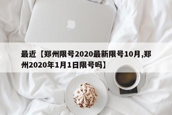 最近【郑州限号2020最新限号10月,郑州2020年1月1日限号吗】