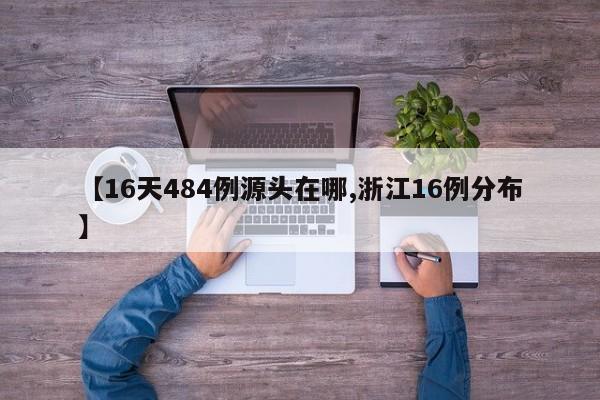 【16天484例源头在哪,浙江16例分布】
