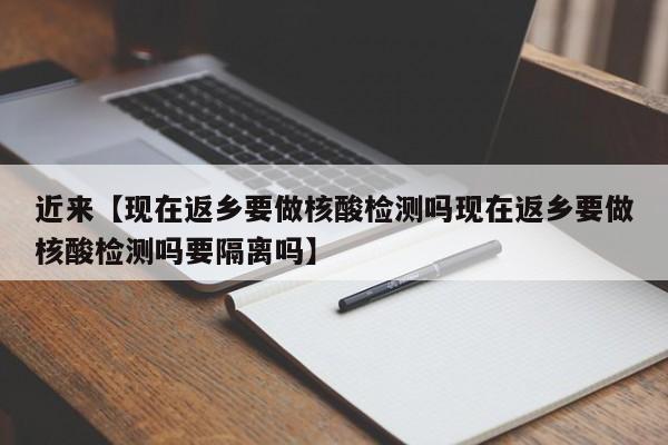 近来【现在返乡要做核酸检测吗现在返乡要做核酸检测吗要隔离吗】