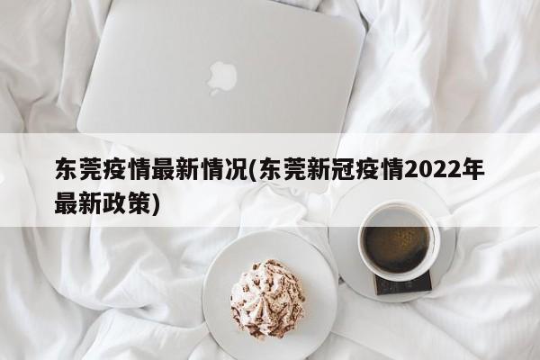 东莞疫情最新情况(东莞新冠疫情2022年最新政策)