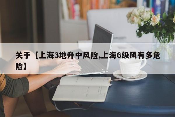 关于【上海3地升中风险,上海6级风有多危险】