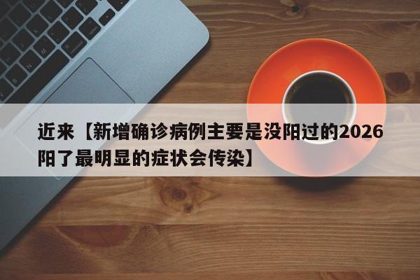 近来【新增确诊病例主要是没阳过的2026阳了最明显的症状会传染】