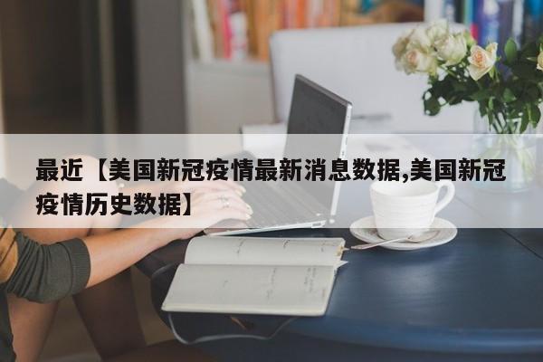 最近【美国新冠疫情最新消息数据,美国新冠疫情历史数据】