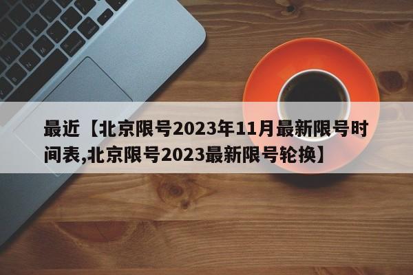 最近【北京限号2023年11月最新限号时间表,北京限号2023最新限号轮换】