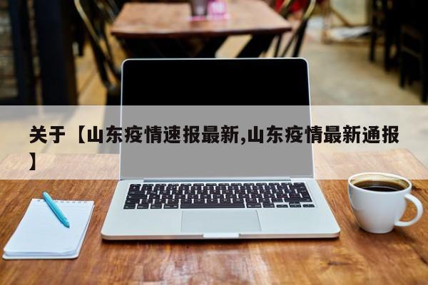 关于【山东疫情速报最新,山东疫情最新通报】