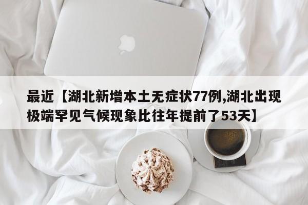 最近【湖北新增本土无症状77例,湖北出现极端罕见气候现象比往年提前了53天】