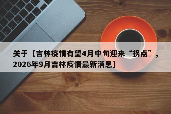 关于【吉林疫情有望4月中旬迎来“拐点”,2026年9月吉林疫情最新消息】