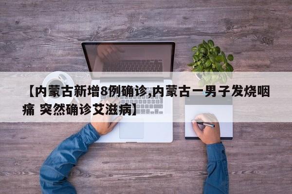 【内蒙古新增8例确诊,内蒙古一男子发烧咽痛 突然确诊艾滋病】