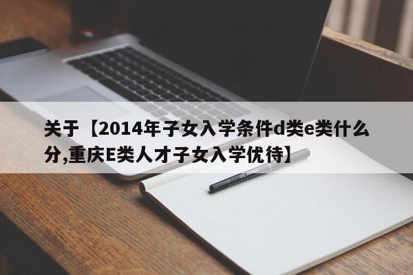 关于【2014年子女入学条件d类e类什么分,重庆E类人才子女入学优待】