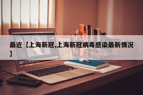 最近【上海新冠,上海新冠病毒感染最新情况】