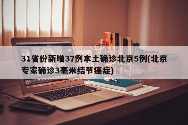 31省份新增37例本土确诊北京5例(北京专家确诊3毫米结节癌症)