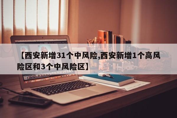 【西安新增31个中风险,西安新增1个高风险区和3个中风险区】