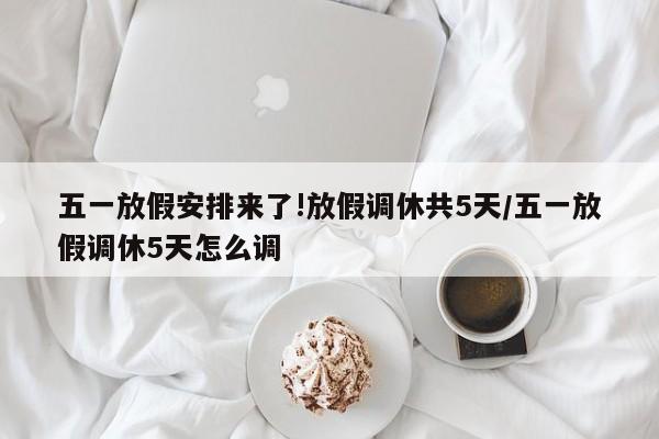 五一放假安排来了!放假调休共5天/五一放假调休5天怎么调