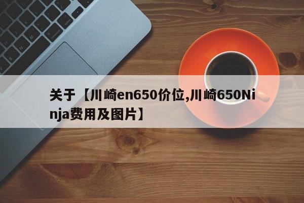 关于【川崎en650价位,川崎650Ninja费用及图片】