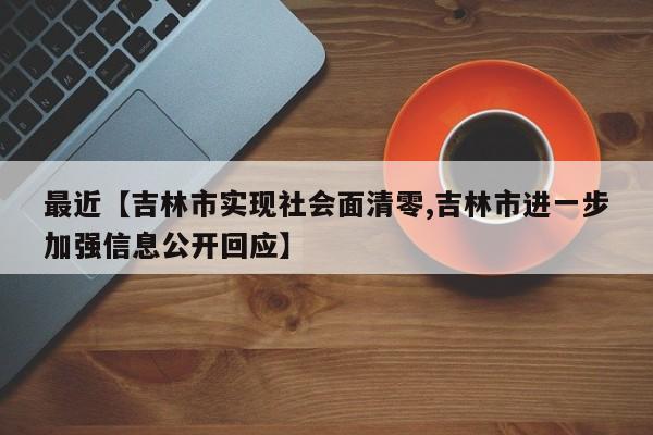 最近【吉林市实现社会面清零,吉林市进一步加强信息公开回应】