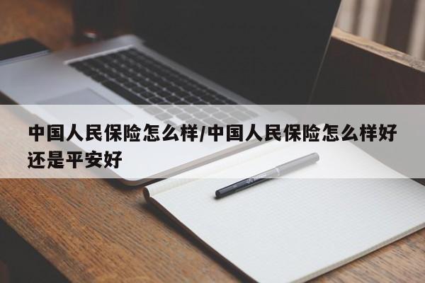 中国人民保险怎么样/中国人民保险怎么样好还是平安好