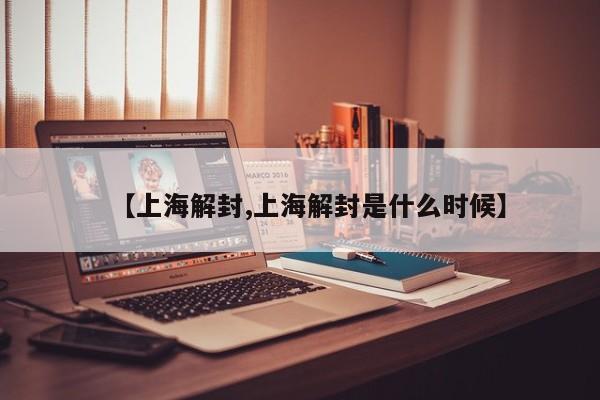 【上海解封,上海解封是什么时候】
