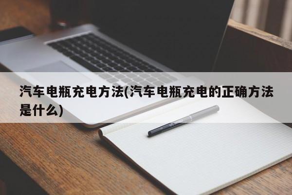 汽车电瓶充电方法(汽车电瓶充电的正确方法是什么)