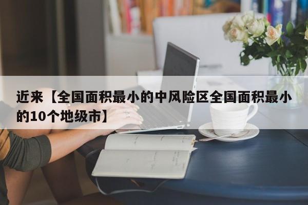 近来【全国面积最小的中风险区全国面积最小的10个地级市】