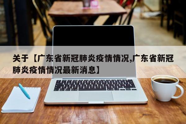 关于【广东省新冠肺炎疫情情况,广东省新冠肺炎疫情情况最新消息】