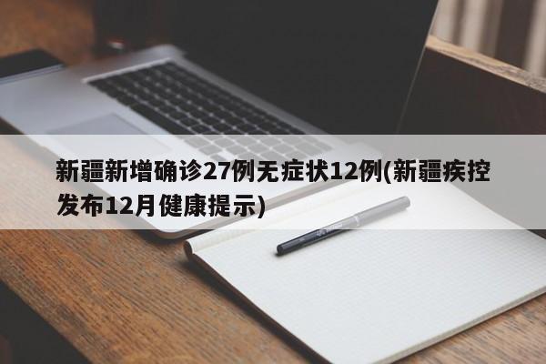 新疆新增确诊27例无症状12例(新疆疾控发布12月健康提示)