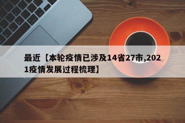 最近【本轮疫情已涉及14省27市,2021疫情发展过程梳理】