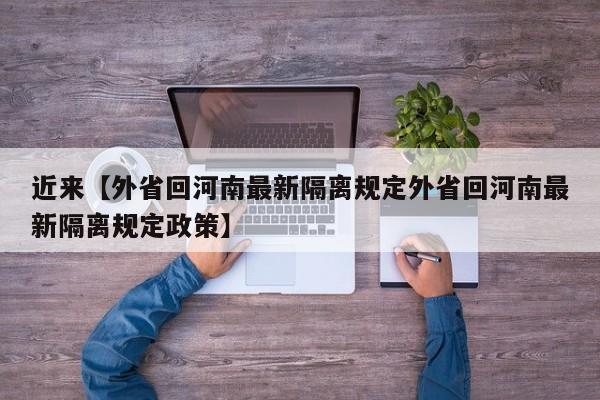 近来【外省回河南最新隔离规定外省回河南最新隔离规定政策】