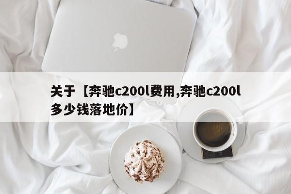 关于【奔驰c200l费用,奔驰c200l多少钱落地价】