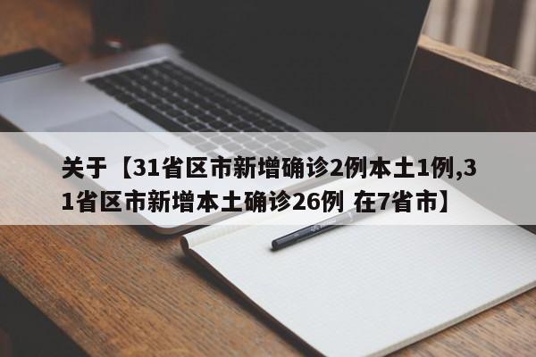关于【31省区市新增确诊2例本土1例,31省区市新增本土确诊26例 在7省市】