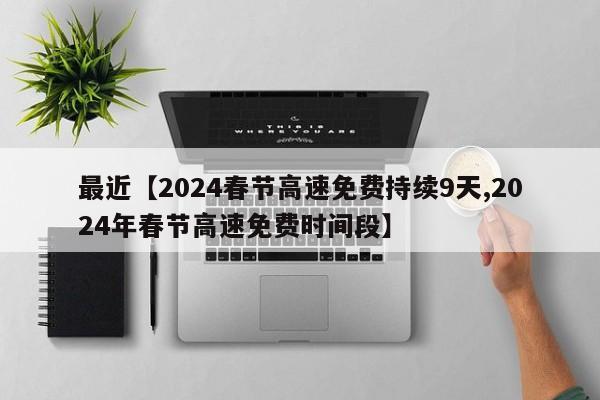 最近【2024春节高速免费持续9天,2024年春节高速免费时间段】