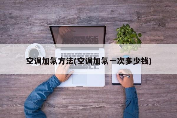 空调加氟方法(空调加氟一次多少钱)