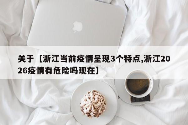 关于【浙江当前疫情呈现3个特点,浙江2026疫情有危险吗现在】