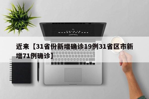 近来【31省份新增确诊19例31省区市新增71例确诊】