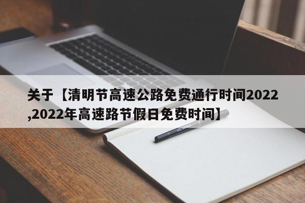 关于【清明节高速公路免费通行时间2022,2022年高速路节假日免费时间】
