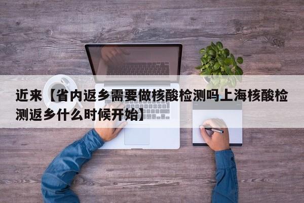 近来【省内返乡需要做核酸检测吗上海核酸检测返乡什么时候开始】