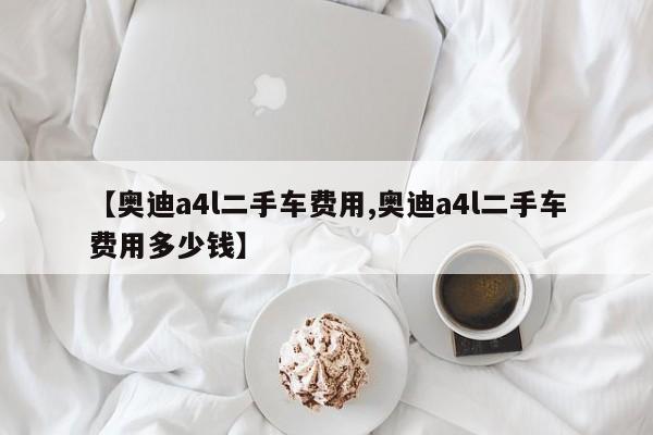 【奥迪a4l二手车费用,奥迪a4l二手车费用多少钱】