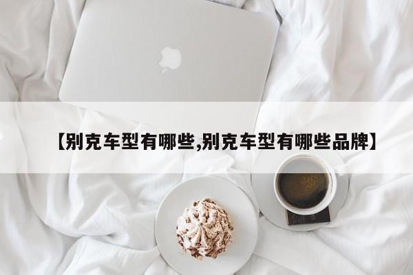 【别克车型有哪些,别克车型有哪些品牌】