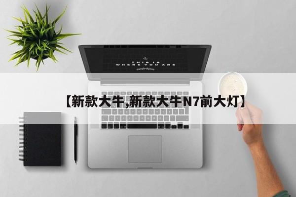 【新款大牛,新款大牛N7前大灯】