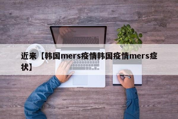 近来【韩国mers疫情韩国疫情mers症状】