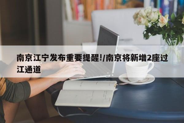 南京江宁发布重要提醒!/南京将新增2座过江通道