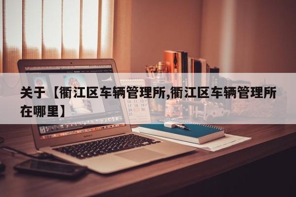 关于【衢江区车辆管理所,衢江区车辆管理所在哪里】