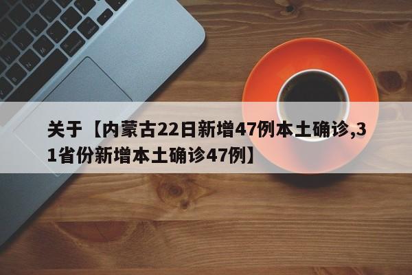 关于【内蒙古22日新增47例本土确诊,31省份新增本土确诊47例】