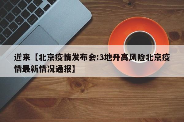 近来【北京疫情发布会:3地升高风险北京疫情最新情况通报】