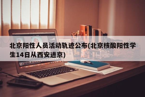 北京阳性人员活动轨迹公布(北京核酸阳性学生14日从西安进京)