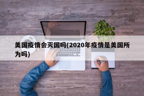 美国疫情会灭国吗(2020年疫情是美国所为吗)